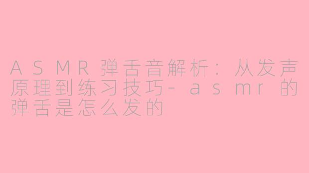 ASMR弹舌音解析：从发声原理到练习技巧-asmr的弹舌是怎么发的