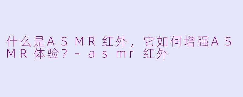 什么是ASMR红外,它如何增强ASMR体验?-asmr红外