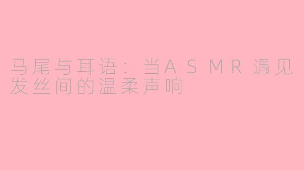 马尾与耳语：当ASMR遇见发丝间的温柔声响