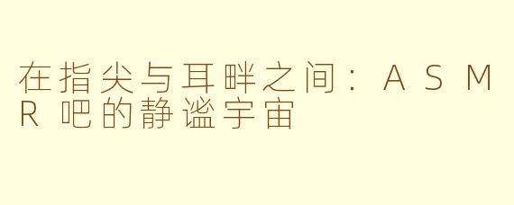 在指尖与耳畔之间：ASMR吧的静谧宇宙