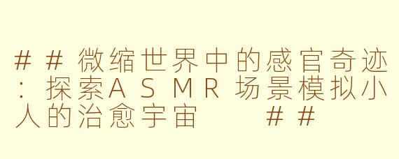 ##微缩世界中的感官奇迹：探索ASMR场景模拟小人的治愈宇宙

##