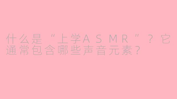 什么是“上学ASMR”?它通常包含哪些声音元素?