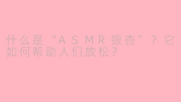 什么是“ASMR银杏”？它如何帮助人们放松？