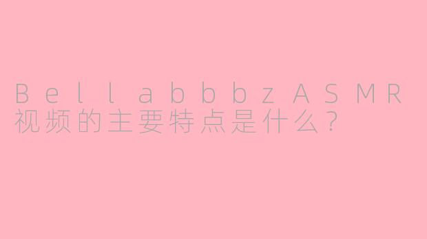 BellabbbzASMR视频的主要特点是什么？