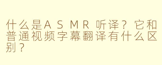 什么是ASMR听译？它和普通视频字幕翻译有什么区别？