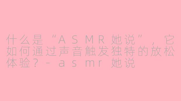 什么是“ASMR她说”，它如何通过声音触发独特的放松体验？-asmr她说