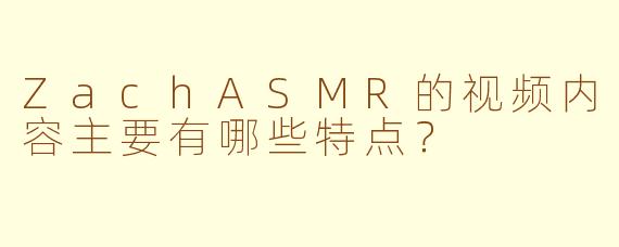 ZachASMR的视频内容主要有哪些特点？