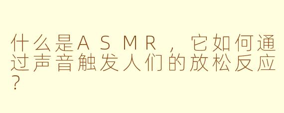 什么是ASMR,它如何通过声音触发人们的放松反应?