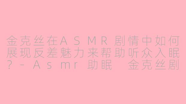 金克丝在ASMR剧情中如何展现反差魅力来帮助听众入眠？-Asmr助眠 金克丝剧情