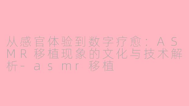 从感官体验到数字疗愈:ASMR移植现象的文化与技术解析-asmr移植