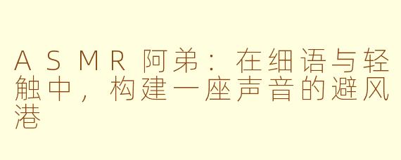 ASMR阿弟:在细语与轻触中,构建一座声音的避风港