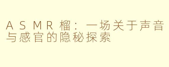 ASMR榴：一场关于声音与感官的隐秘探索