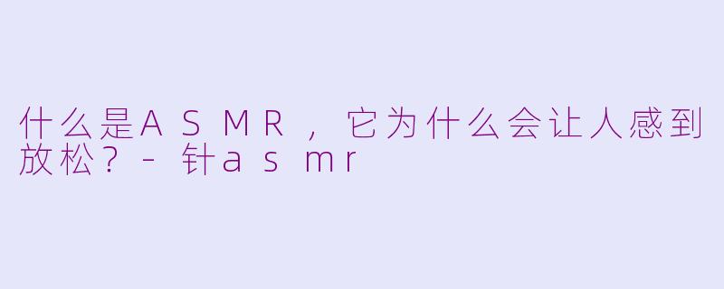 什么是ASMR，它为什么会让人感到放松？-针asmr