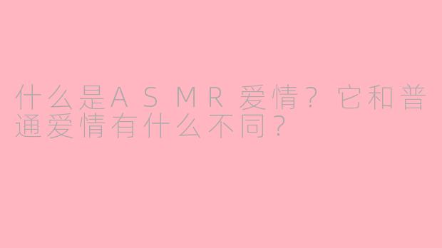 什么是ASMR爱情?它和普通爱情有什么不同?