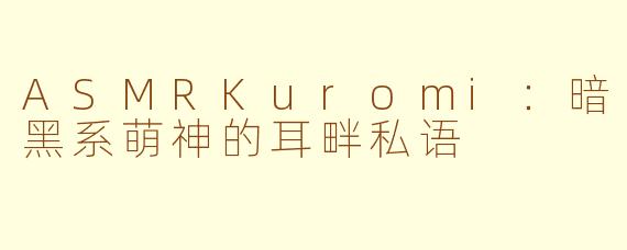 ASMRKuromi：暗黑系萌神的耳畔私语
