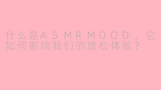 什么是ASMRMOOD,它如何影响我们的放松体验?