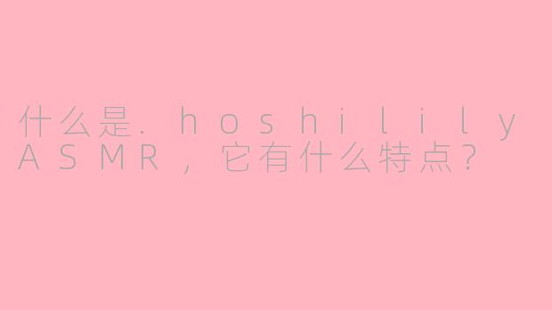 什么是.hoshililyASMR，它有什么特点？