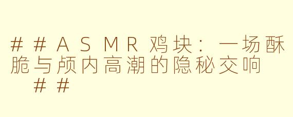 ##ASMR鸡块:一场酥脆与颅内高潮的隐秘交响
##
