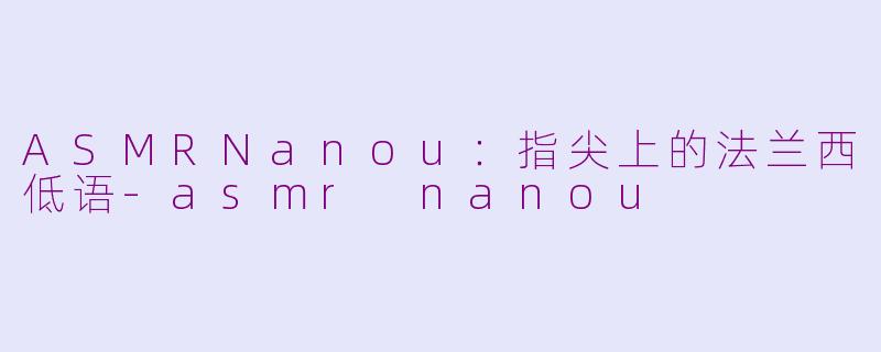 ASMRNanou:指尖上的法兰西低语-asmr nanou