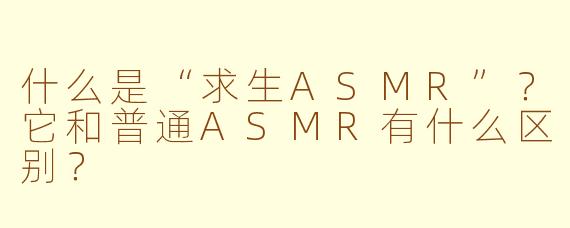 什么是“求生ASMR”？它和普通ASMR有什么区别？