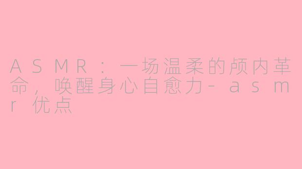 ASMR：一场温柔的颅内革命，唤醒身心自愈力-asmr优点