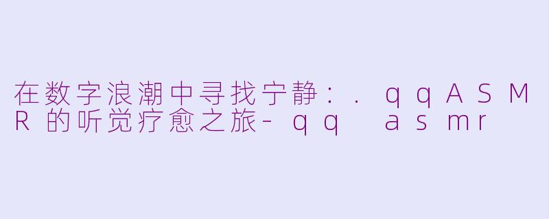 在数字浪潮中寻找宁静:.qqASMR的听觉疗愈之旅-qq asmr