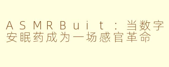 ASMRBuit：当数字安眠药成为一场感官革命