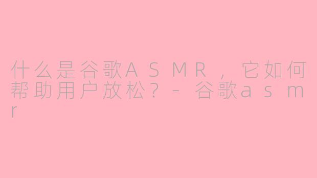 什么是谷歌ASMR，它如何帮助用户放松？