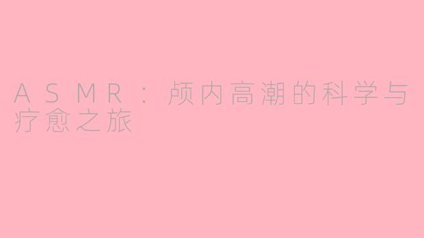 ASMR:颅内高潮的科学与疗愈之旅