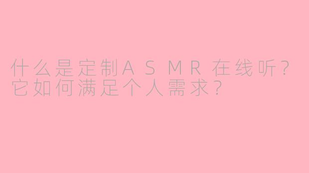 什么是定制ASMR在线听？它如何满足个人需求？