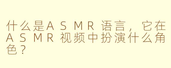 什么是ASMR语言,它在ASMR视频中扮演什么角色?