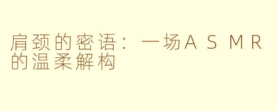 肩颈的密语：一场ASMR的温柔解构