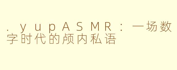 .yupASMR：一场数字时代的颅内私语