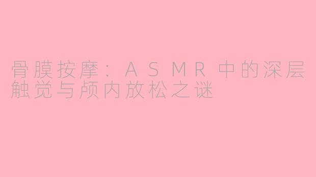 骨膜按摩：ASMR中的深层触觉与颅内放松之谜