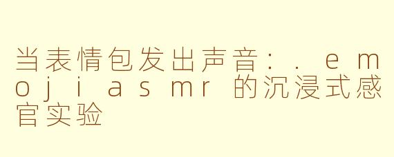 当表情包发出声音：.emojiasmr的沉浸式感官实验