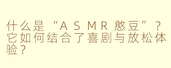 什么是“ASMR憨豆”?它如何结合了喜剧与放松体验?