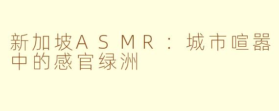 新加坡ASMR:城市喧嚣中的感官绿洲