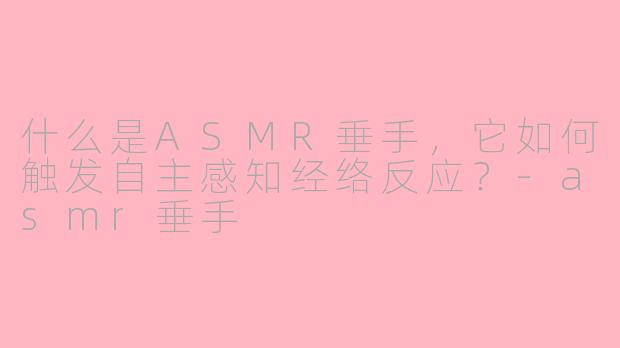 什么是ASMR垂手，它如何触发自主感知经络反应？