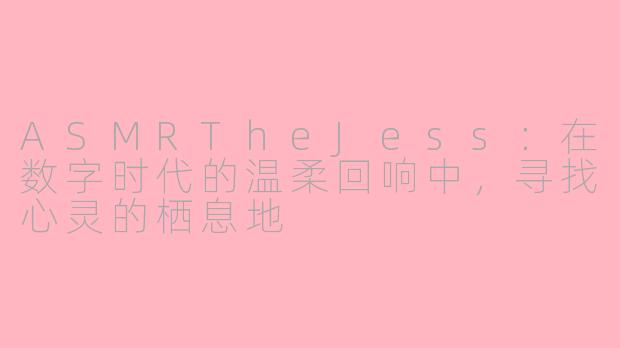 ASMRTheJess：在数字时代的温柔回响中，寻找心灵的栖息地