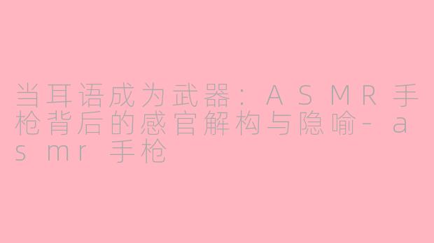 当耳语成为武器：ASMR手枪背后的感官解构与隐喻-asmr手枪