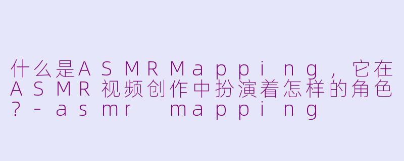 什么是ASMRMapping,它在ASMR视频创作中扮演着怎样的角色?-asmr mapping