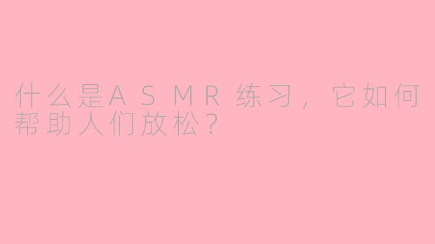 什么是ASMR练习，它如何帮助人们放松？