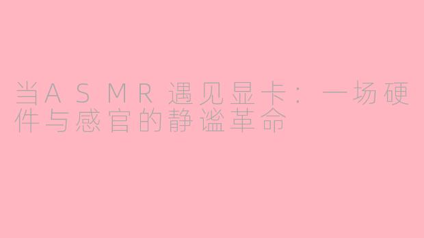 当ASMR遇见显卡：一场硬件与感官的静谧革命