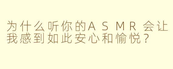 为什么听你的ASMR会让我感到如此安心和愉悦？