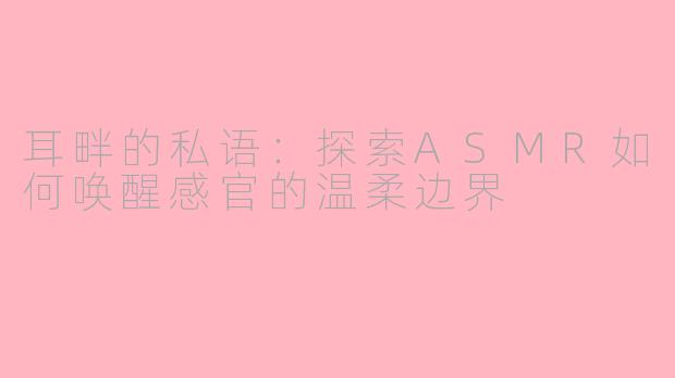 耳畔的私语：探索ASMR如何唤醒感官的温柔边界