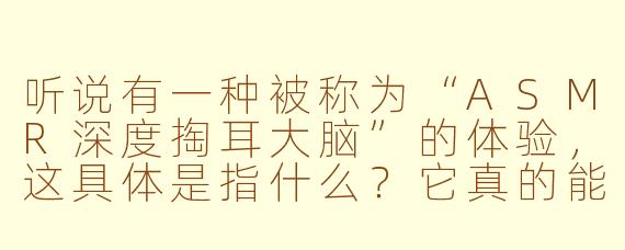 听说有一种被称为“ASMR深度掏耳大脑”的体验，这具体是指什么？它真的能触及大脑吗？