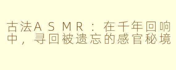 古法ASMR：在千年回响中，寻回被遗忘的感官秘境