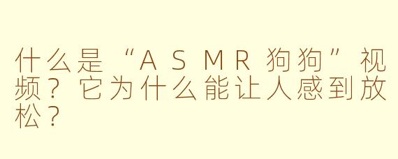 什么是“ASMR狗狗”视频?它为什么能让人感到放松?