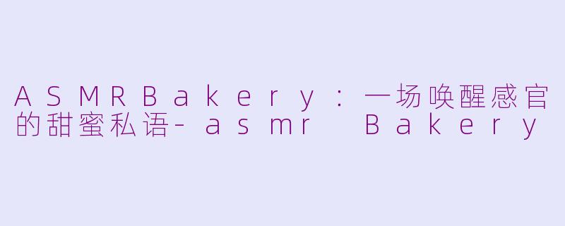 ASMRBakery:一场唤醒感官的甜蜜私语-asmr Bakery