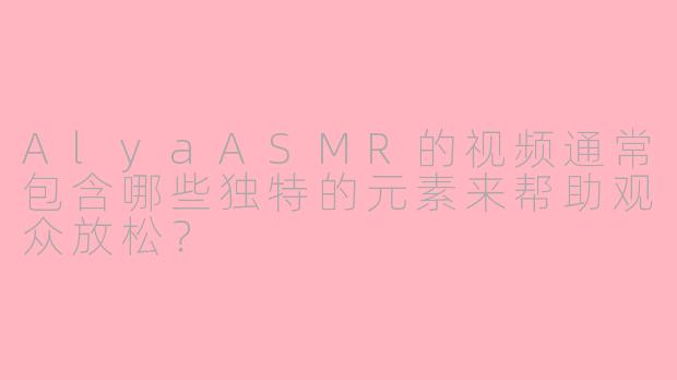 AlyaASMR的视频通常包含哪些独特的元素来帮助观众放松？